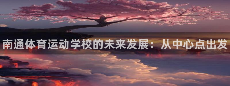 3377体育官网下载招商：南通体育运动学校的未来发展