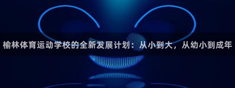 3377体育官网下载注册：榆林体育运动学校的全新发展计划：从