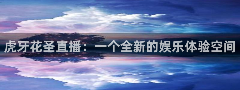 球友体育免费下载：虎牙花圣直播：一个全新的娱乐体验空间