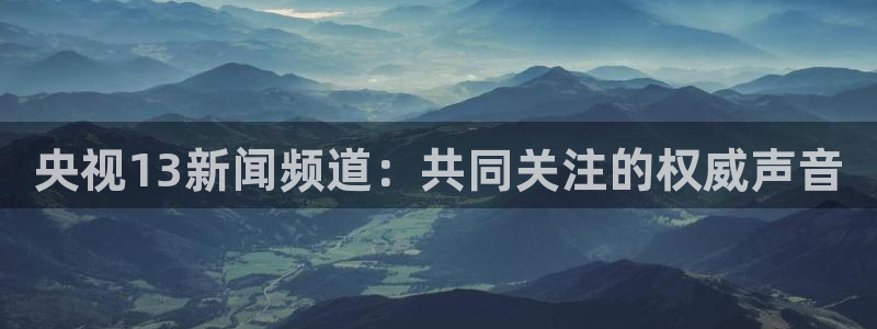 球友直播app：央视13新闻频道：共同关注的权威声音